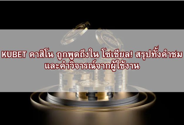 KUBET คาสิโน ถูกพูดถึงใน โซเชียล! สรุปทั้งคำชมและคำวิจารณ์จากผู้ใช้งาน
