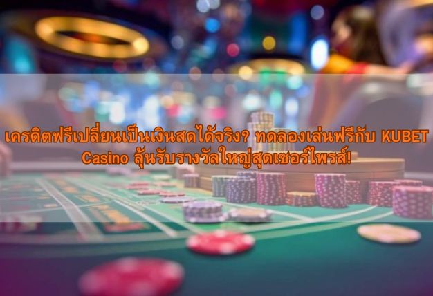 เครดิตฟรีเปลี่ยนเป็นเงินสดได้จริง? ทดลองเล่นฟรีกับ KUBET Casino ลุ้นรับรางวัลใหญ่สุดเซอร์ไพรส์!